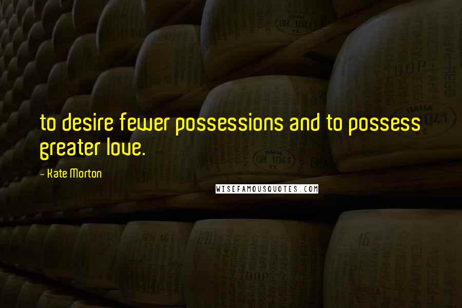 Kate Morton Quotes: to desire fewer possessions and to possess greater love.