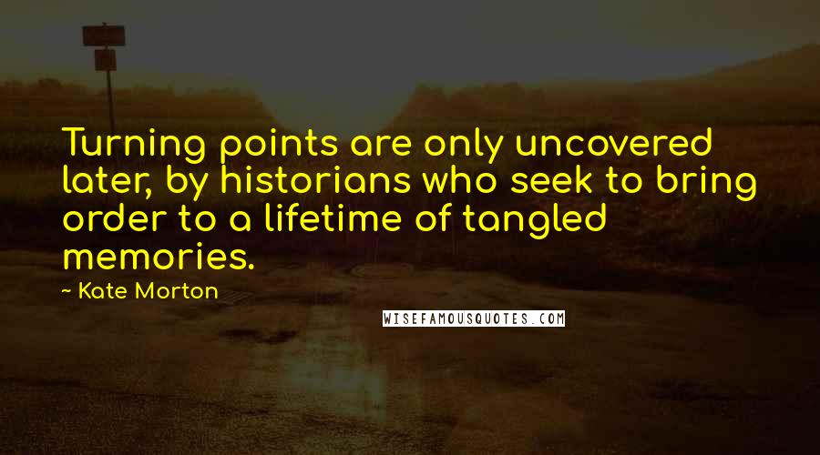 Kate Morton Quotes: Turning points are only uncovered later, by historians who seek to bring order to a lifetime of tangled memories.