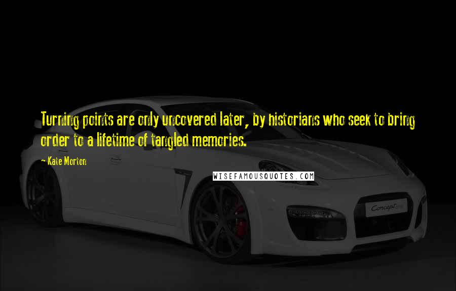 Kate Morton Quotes: Turning points are only uncovered later, by historians who seek to bring order to a lifetime of tangled memories.