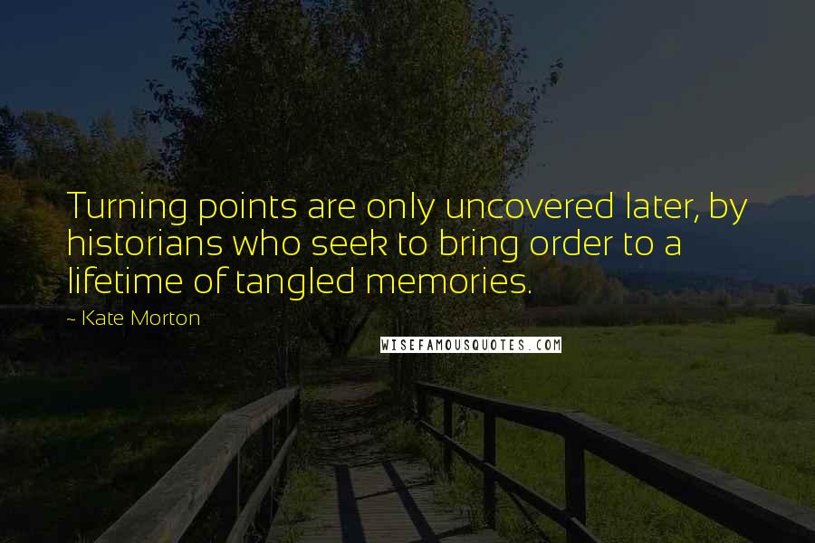 Kate Morton Quotes: Turning points are only uncovered later, by historians who seek to bring order to a lifetime of tangled memories.