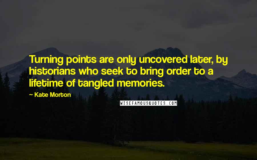 Kate Morton Quotes: Turning points are only uncovered later, by historians who seek to bring order to a lifetime of tangled memories.