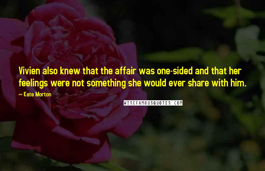 Kate Morton Quotes: Vivien also knew that the affair was one-sided and that her feelings were not something she would ever share with him.