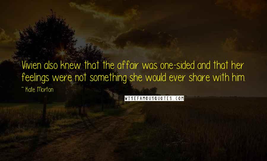 Kate Morton Quotes: Vivien also knew that the affair was one-sided and that her feelings were not something she would ever share with him.