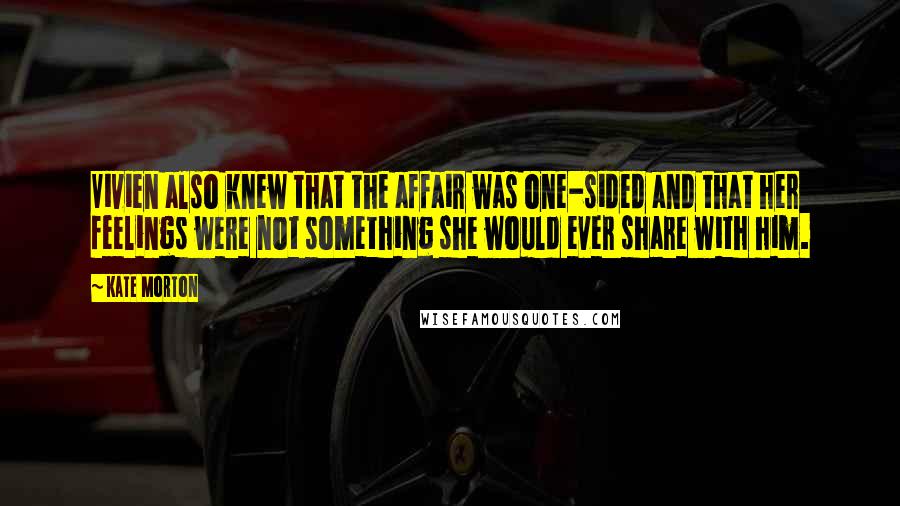 Kate Morton Quotes: Vivien also knew that the affair was one-sided and that her feelings were not something she would ever share with him.