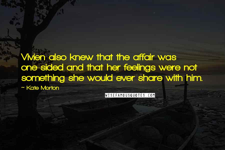 Kate Morton Quotes: Vivien also knew that the affair was one-sided and that her feelings were not something she would ever share with him.