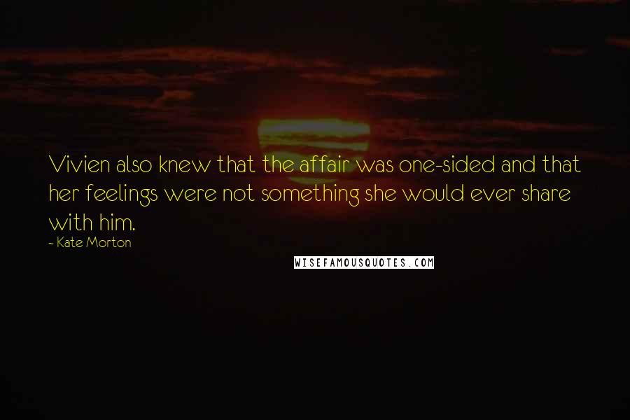 Kate Morton Quotes: Vivien also knew that the affair was one-sided and that her feelings were not something she would ever share with him.