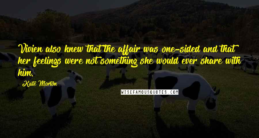 Kate Morton Quotes: Vivien also knew that the affair was one-sided and that her feelings were not something she would ever share with him.