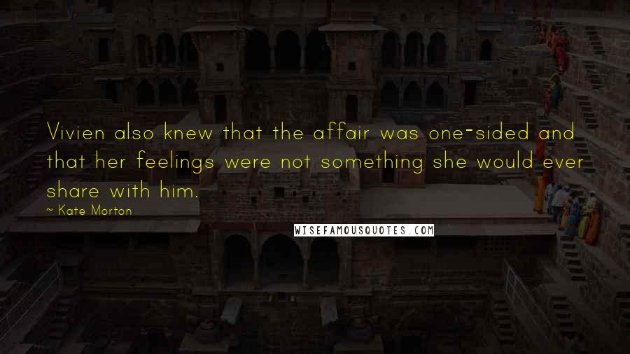 Kate Morton Quotes: Vivien also knew that the affair was one-sided and that her feelings were not something she would ever share with him.