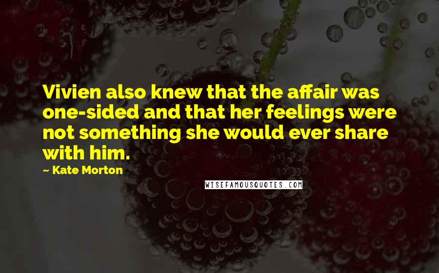 Kate Morton Quotes: Vivien also knew that the affair was one-sided and that her feelings were not something she would ever share with him.