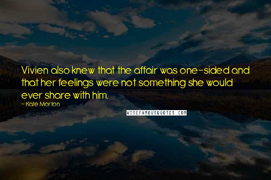 Kate Morton Quotes: Vivien also knew that the affair was one-sided and that her feelings were not something she would ever share with him.