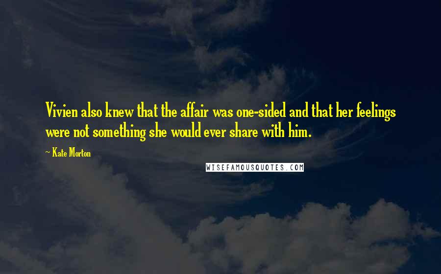 Kate Morton Quotes: Vivien also knew that the affair was one-sided and that her feelings were not something she would ever share with him.