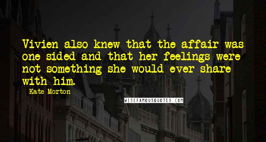 Kate Morton Quotes: Vivien also knew that the affair was one-sided and that her feelings were not something she would ever share with him.