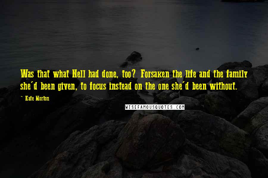 Kate Morton Quotes: Was that what Nell had done, too? Forsaken the life and the family she'd been given, to focus instead on the one she'd been without.