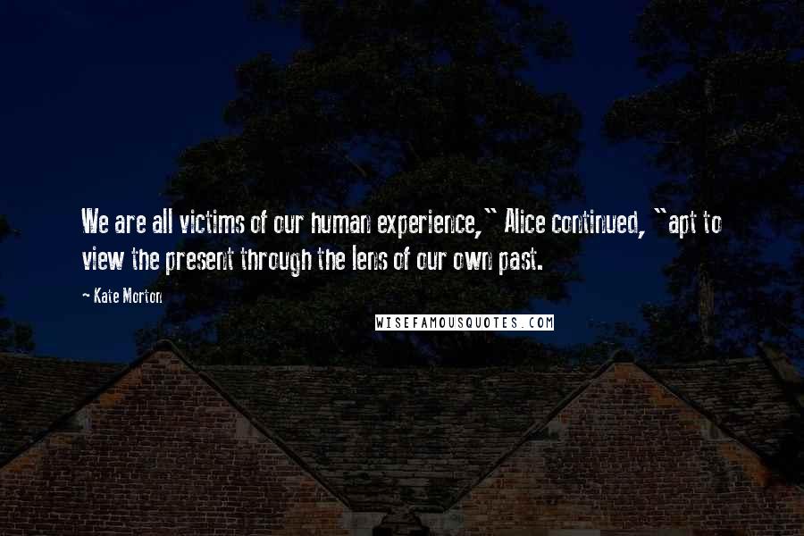 Kate Morton Quotes: We are all victims of our human experience," Alice continued, "apt to view the present through the lens of our own past.