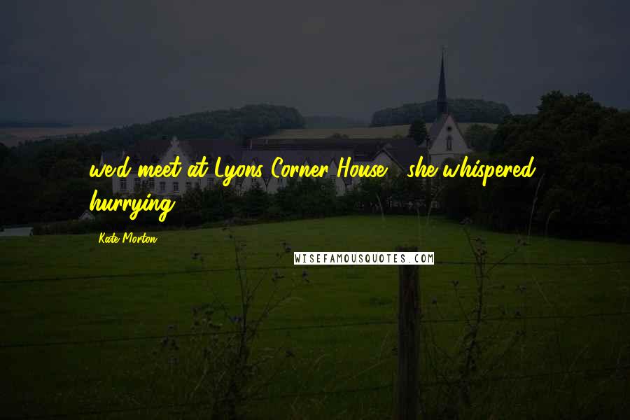 Kate Morton Quotes: we'd meet at Lyons Corner House," she whispered, hurrying