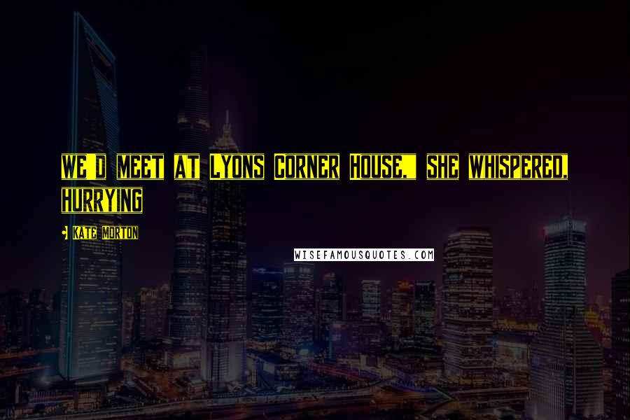 Kate Morton Quotes: we'd meet at Lyons Corner House," she whispered, hurrying