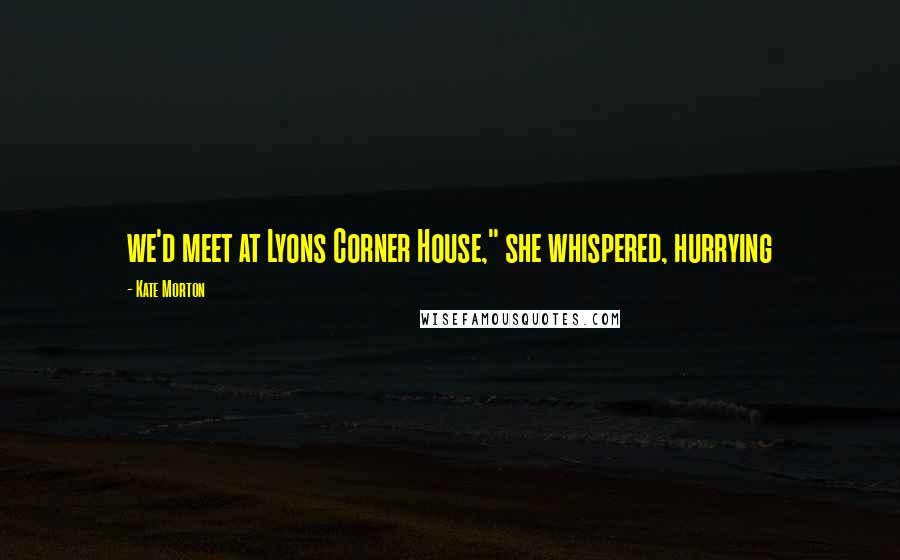 Kate Morton Quotes: we'd meet at Lyons Corner House," she whispered, hurrying