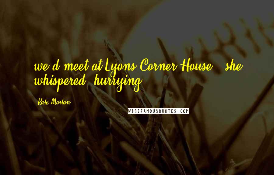 Kate Morton Quotes: we'd meet at Lyons Corner House," she whispered, hurrying