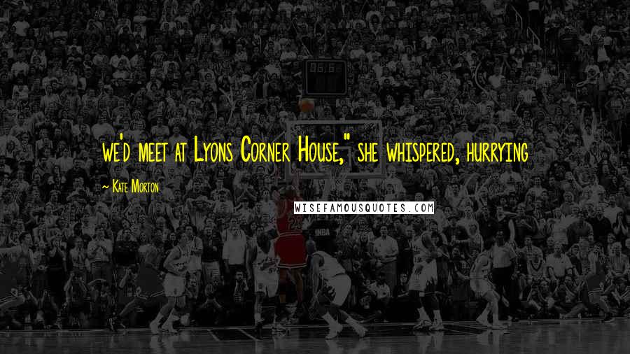 Kate Morton Quotes: we'd meet at Lyons Corner House," she whispered, hurrying