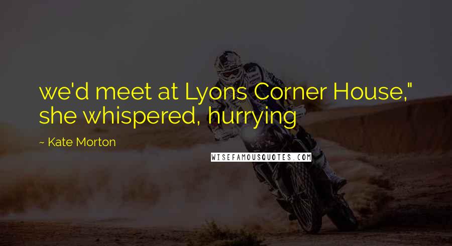 Kate Morton Quotes: we'd meet at Lyons Corner House," she whispered, hurrying
