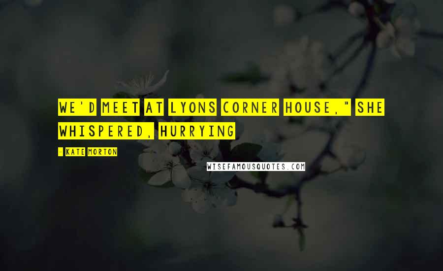 Kate Morton Quotes: we'd meet at Lyons Corner House," she whispered, hurrying
