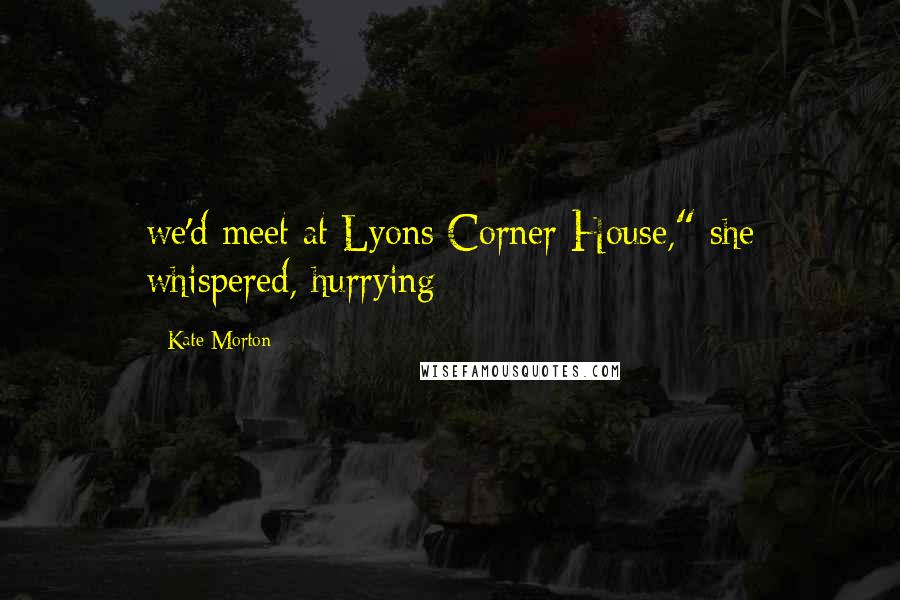 Kate Morton Quotes: we'd meet at Lyons Corner House," she whispered, hurrying