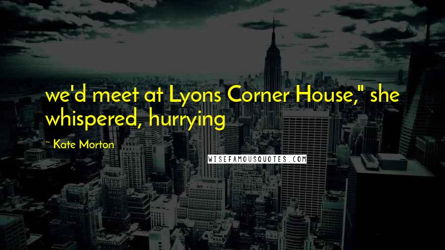Kate Morton Quotes: we'd meet at Lyons Corner House," she whispered, hurrying