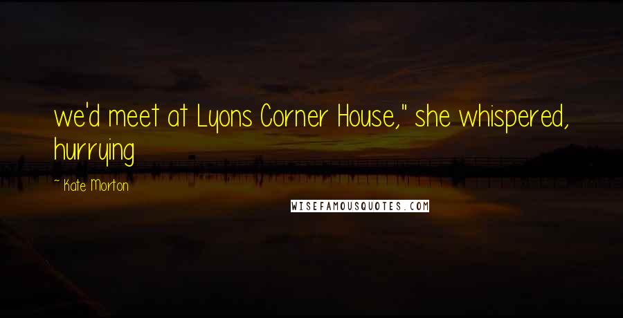 Kate Morton Quotes: we'd meet at Lyons Corner House," she whispered, hurrying