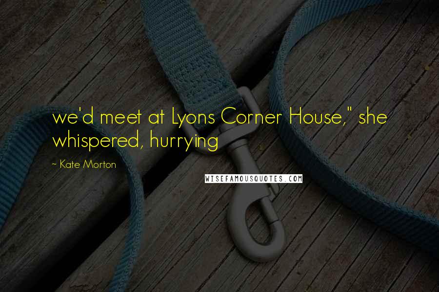 Kate Morton Quotes: we'd meet at Lyons Corner House," she whispered, hurrying