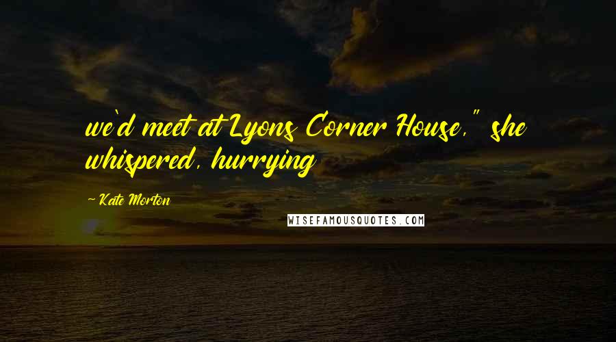 Kate Morton Quotes: we'd meet at Lyons Corner House," she whispered, hurrying