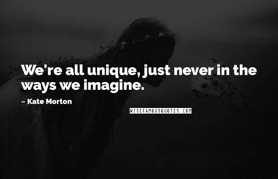 Kate Morton Quotes: We're all unique, just never in the ways we imagine.