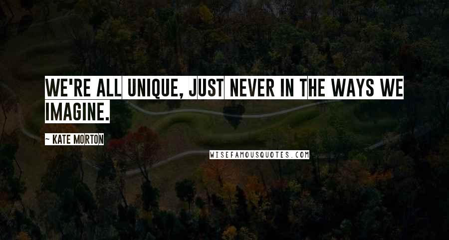 Kate Morton Quotes: We're all unique, just never in the ways we imagine.