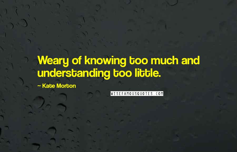 Kate Morton Quotes: Weary of knowing too much and understanding too little.