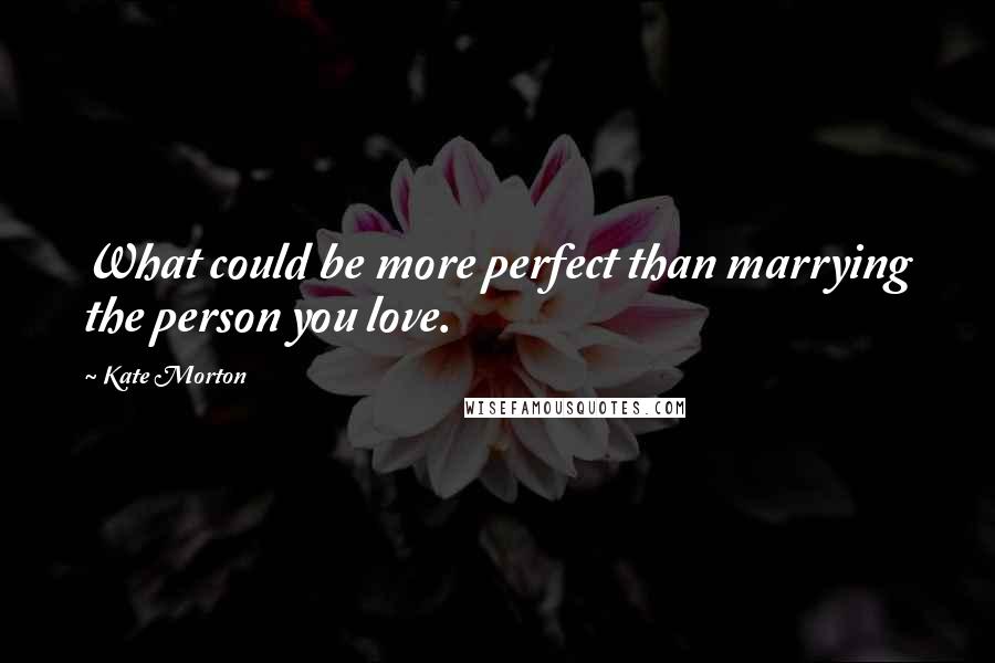 Kate Morton Quotes: What could be more perfect than marrying the person you love.
