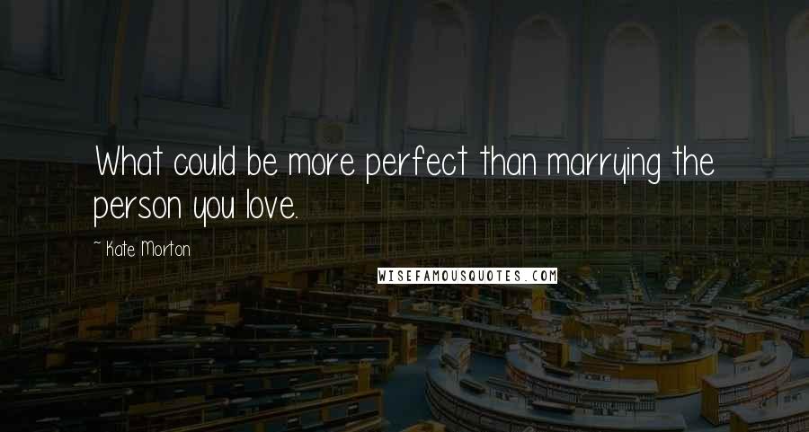 Kate Morton Quotes: What could be more perfect than marrying the person you love.