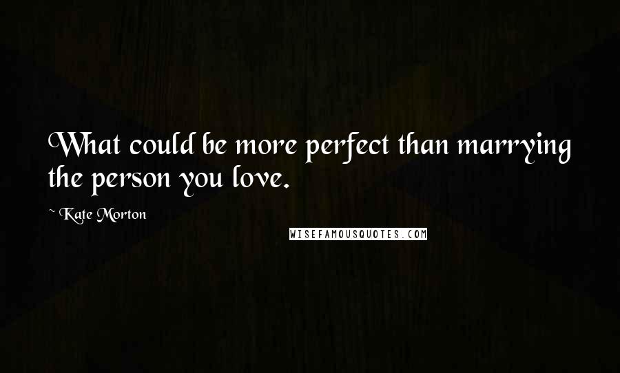 Kate Morton Quotes: What could be more perfect than marrying the person you love.