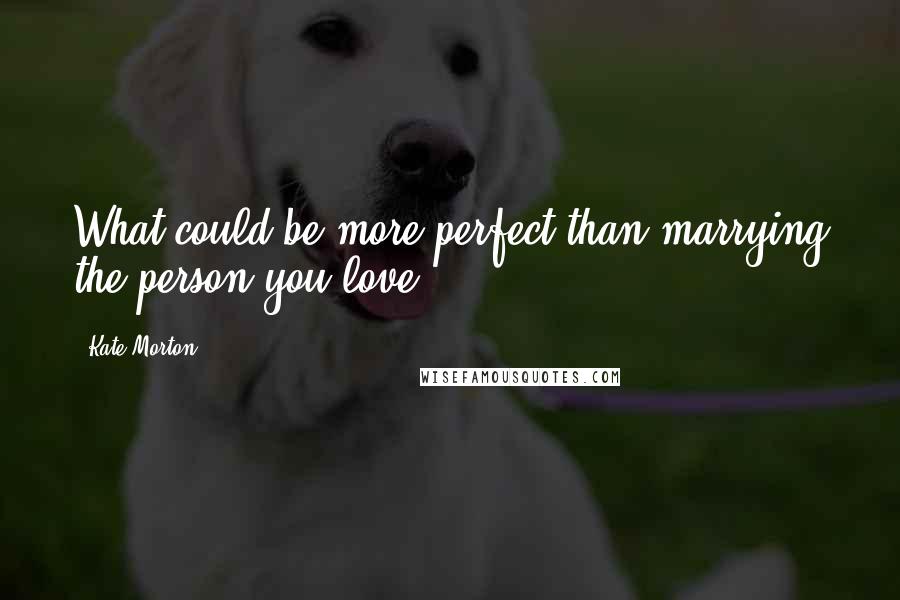 Kate Morton Quotes: What could be more perfect than marrying the person you love.