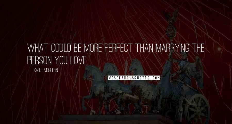 Kate Morton Quotes: What could be more perfect than marrying the person you love.