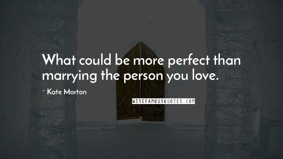 Kate Morton Quotes: What could be more perfect than marrying the person you love.