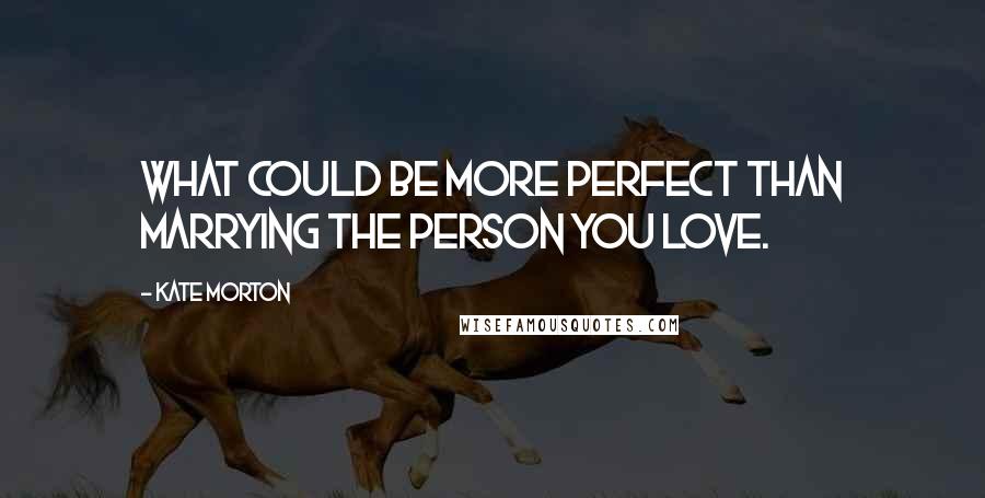 Kate Morton Quotes: What could be more perfect than marrying the person you love.