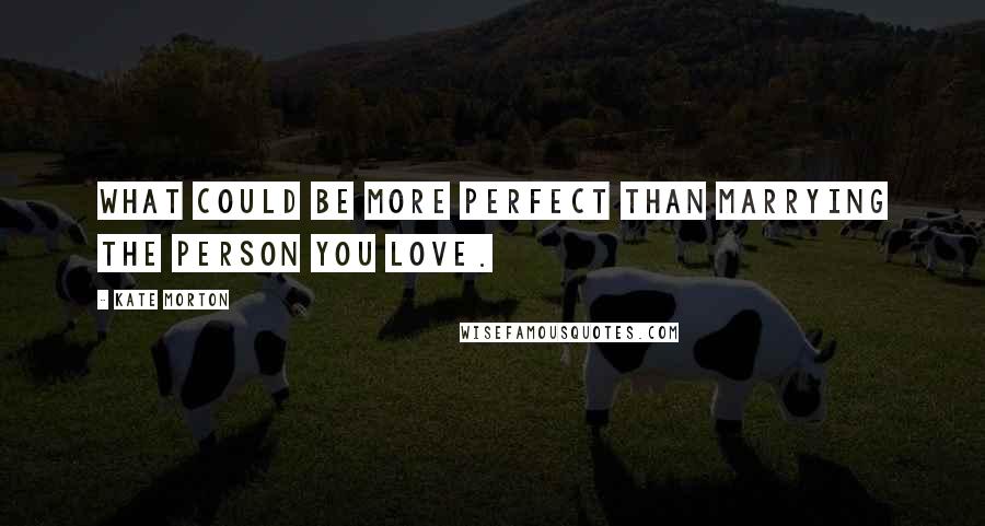 Kate Morton Quotes: What could be more perfect than marrying the person you love.