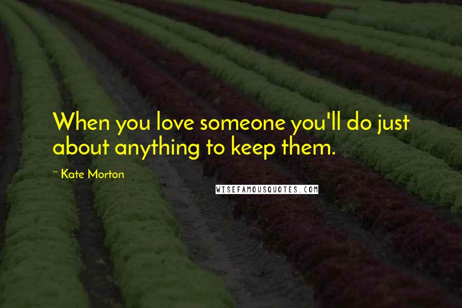 Kate Morton Quotes: When you love someone you'll do just about anything to keep them.