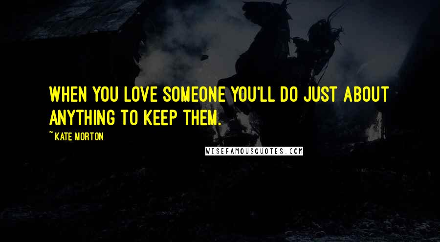 Kate Morton Quotes: When you love someone you'll do just about anything to keep them.