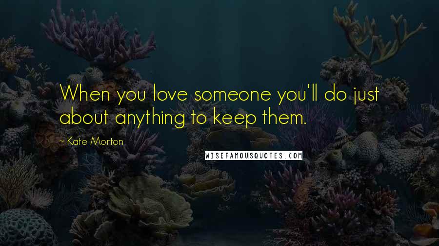 Kate Morton Quotes: When you love someone you'll do just about anything to keep them.