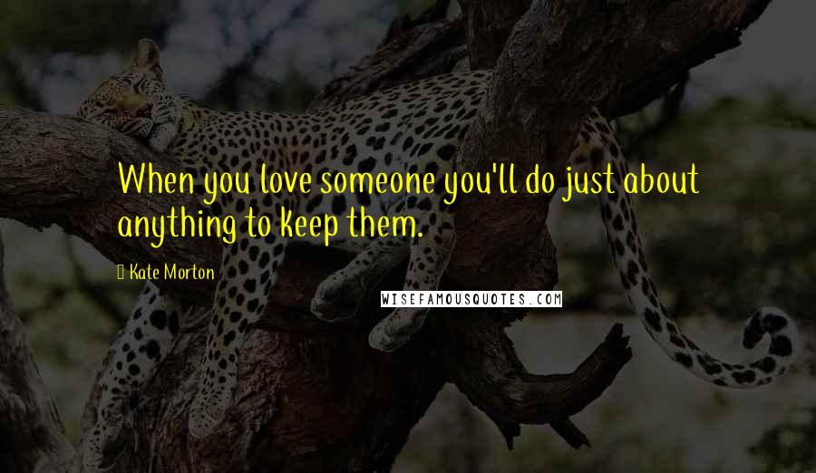 Kate Morton Quotes: When you love someone you'll do just about anything to keep them.