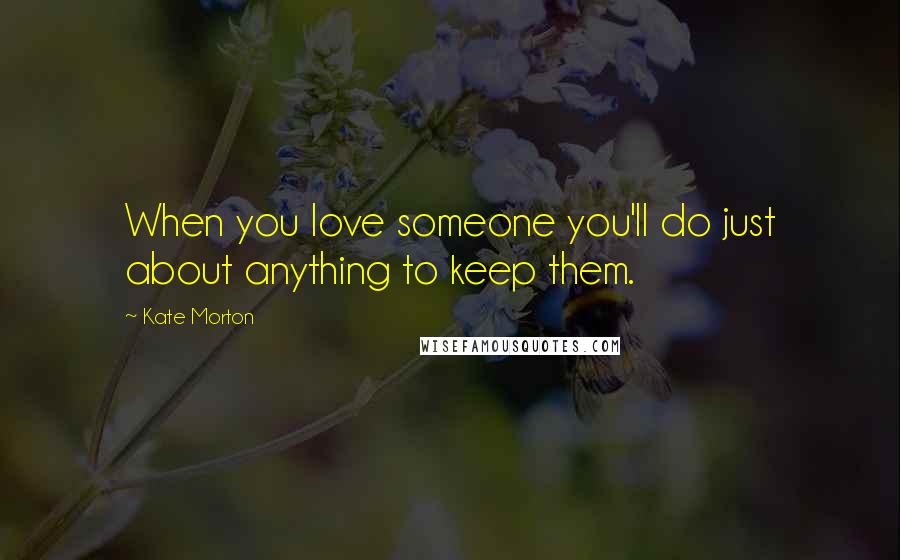 Kate Morton Quotes: When you love someone you'll do just about anything to keep them.
