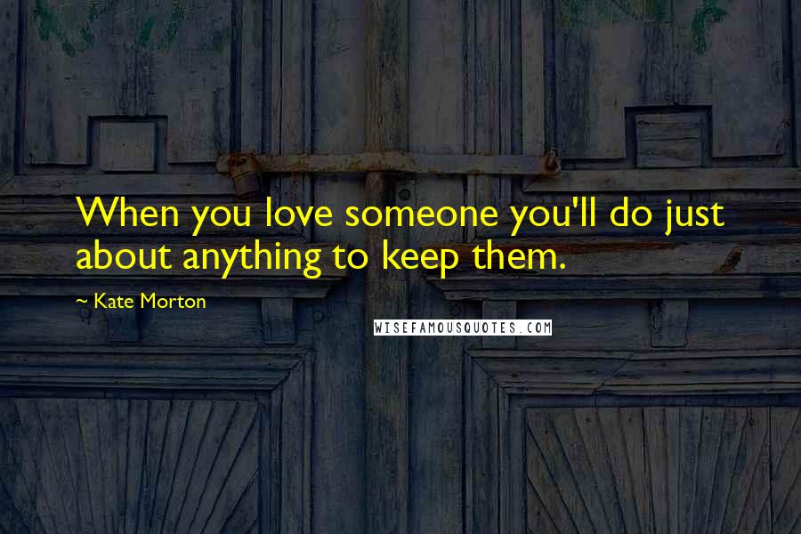 Kate Morton Quotes: When you love someone you'll do just about anything to keep them.