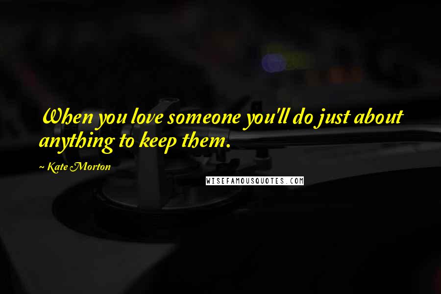 Kate Morton Quotes: When you love someone you'll do just about anything to keep them.