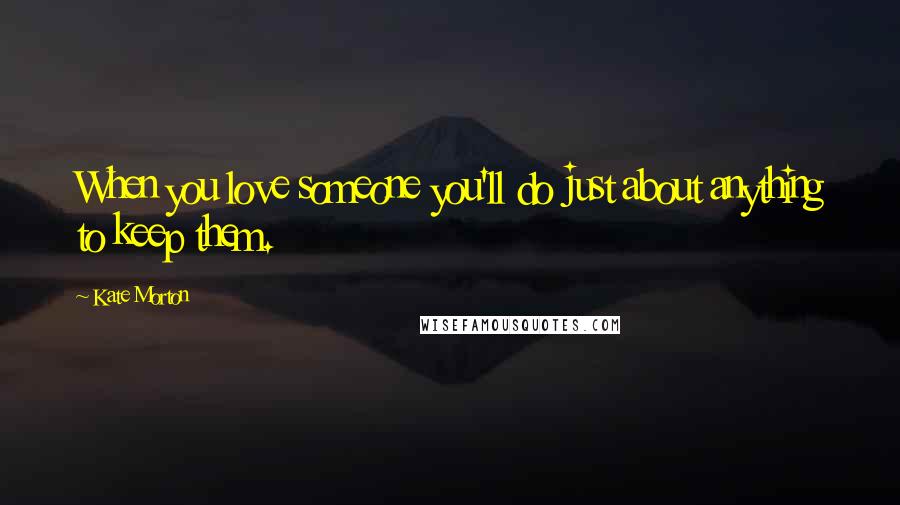 Kate Morton Quotes: When you love someone you'll do just about anything to keep them.