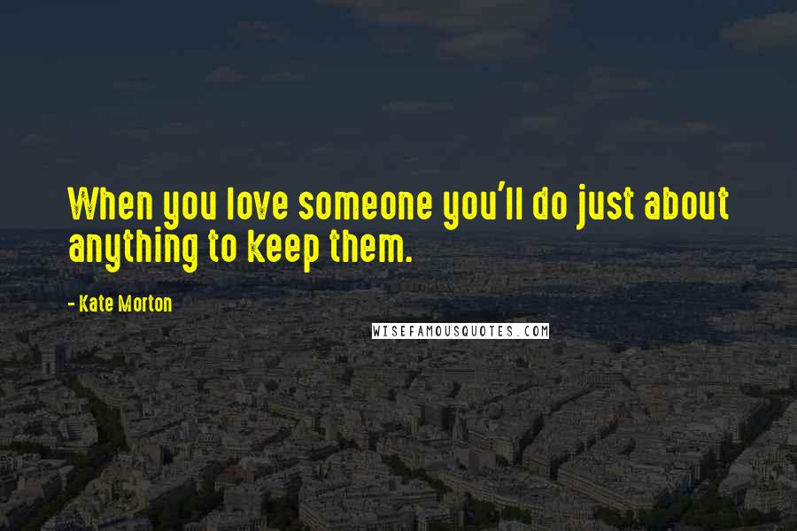 Kate Morton Quotes: When you love someone you'll do just about anything to keep them.